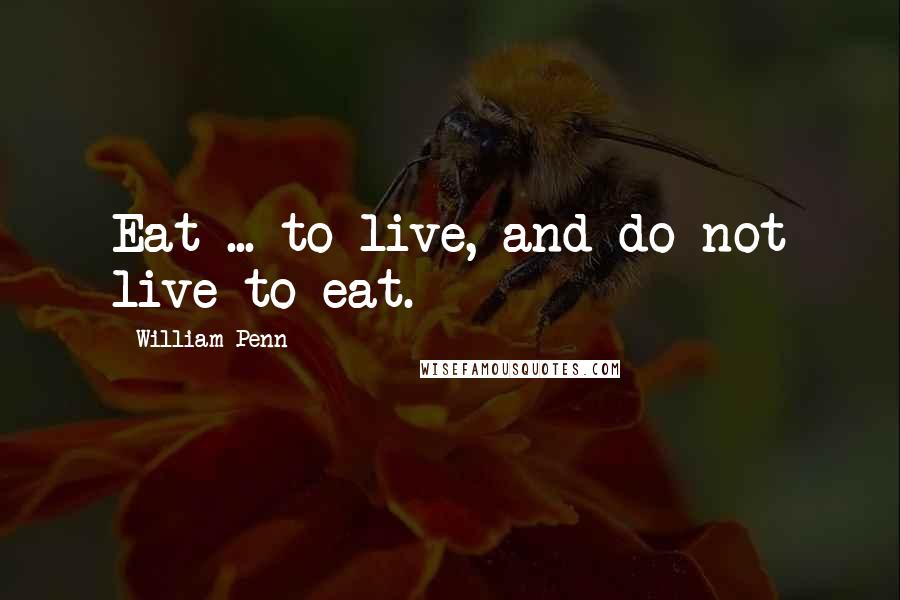 William Penn Quotes: Eat ... to live, and do not live to eat.