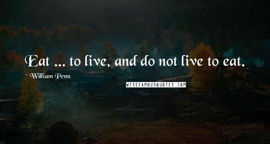 William Penn Quotes: Eat ... to live, and do not live to eat.