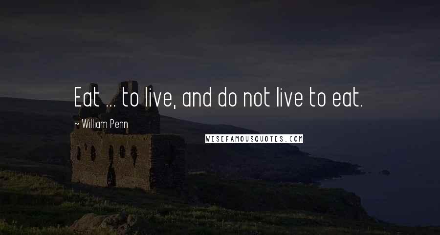 William Penn Quotes: Eat ... to live, and do not live to eat.