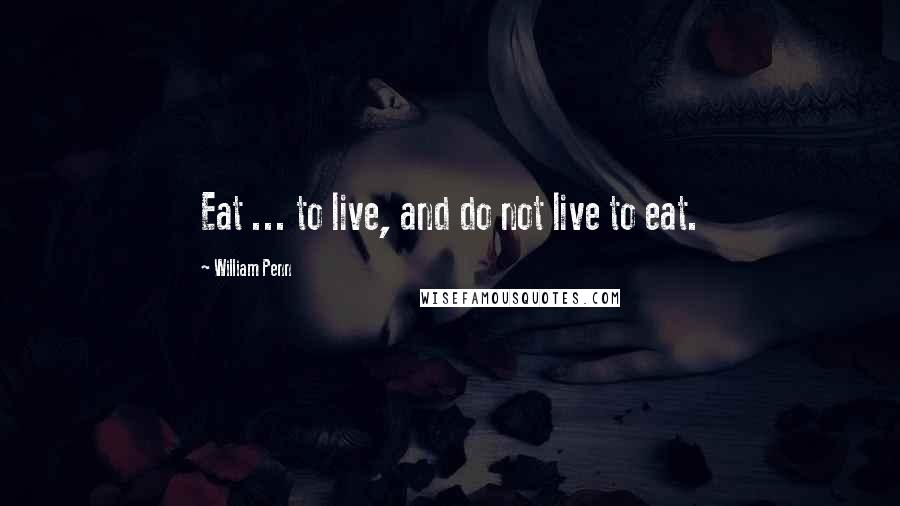 William Penn Quotes: Eat ... to live, and do not live to eat.