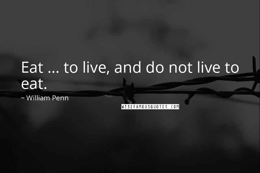 William Penn Quotes: Eat ... to live, and do not live to eat.