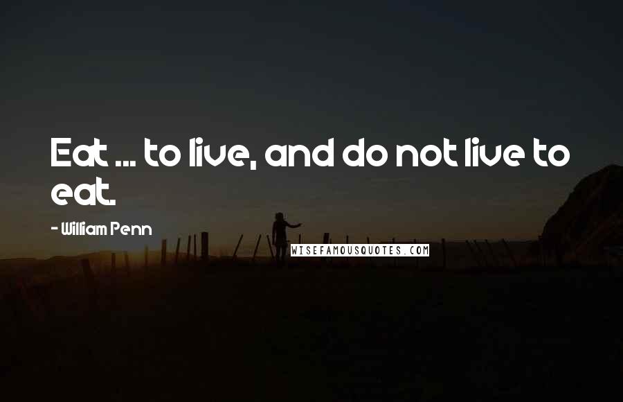 William Penn Quotes: Eat ... to live, and do not live to eat.