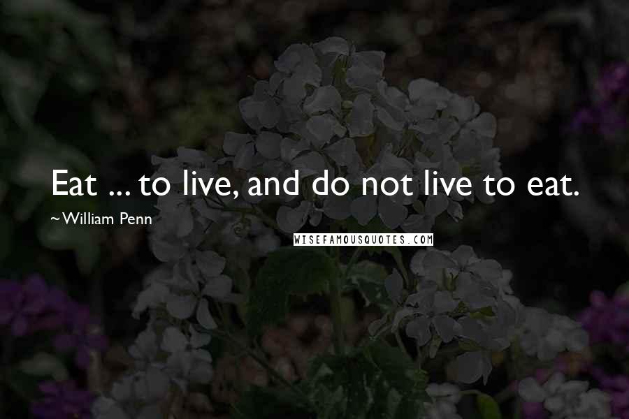 William Penn Quotes: Eat ... to live, and do not live to eat.