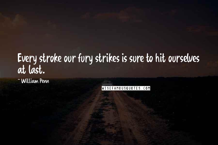 William Penn Quotes: Every stroke our fury strikes is sure to hit ourselves at last.