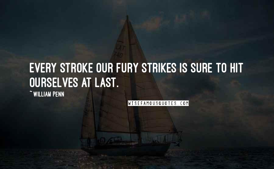 William Penn Quotes: Every stroke our fury strikes is sure to hit ourselves at last.