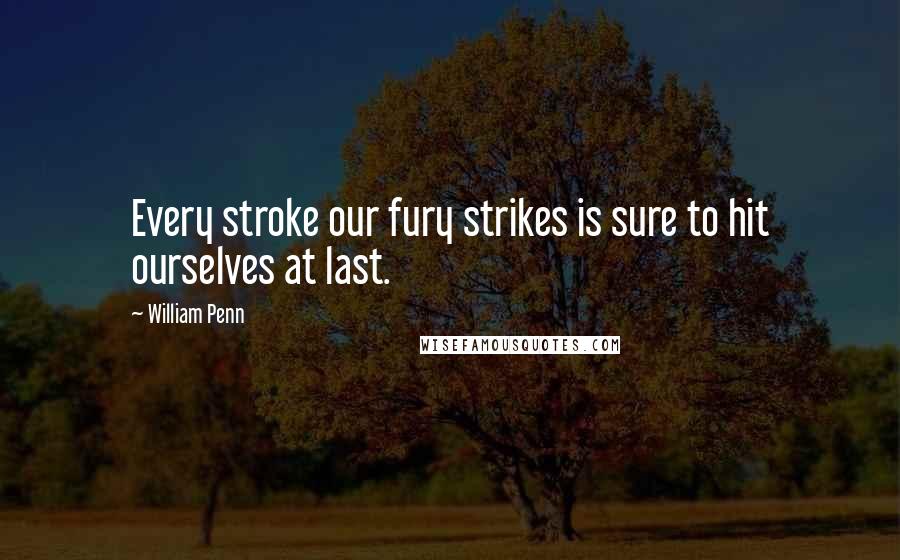 William Penn Quotes: Every stroke our fury strikes is sure to hit ourselves at last.