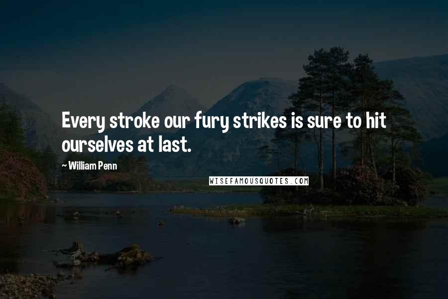 William Penn Quotes: Every stroke our fury strikes is sure to hit ourselves at last.