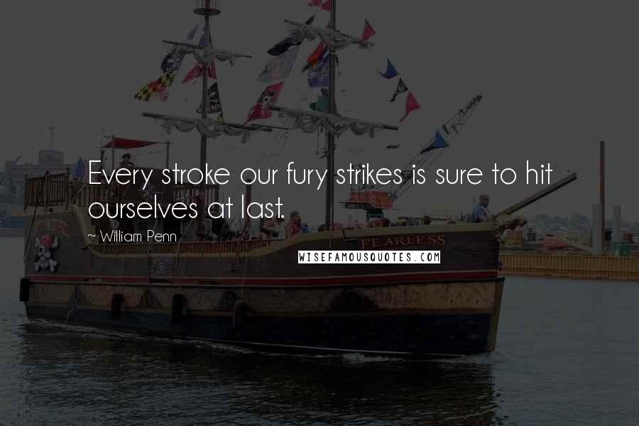 William Penn Quotes: Every stroke our fury strikes is sure to hit ourselves at last.