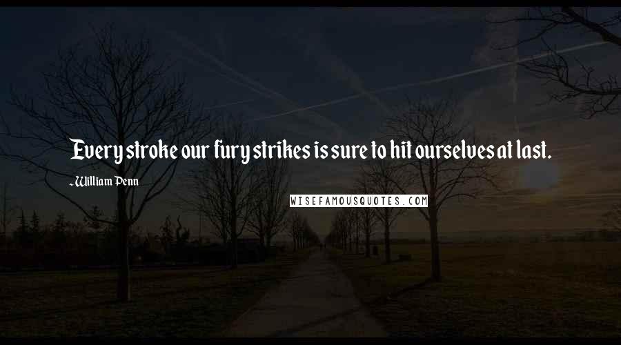 William Penn Quotes: Every stroke our fury strikes is sure to hit ourselves at last.
