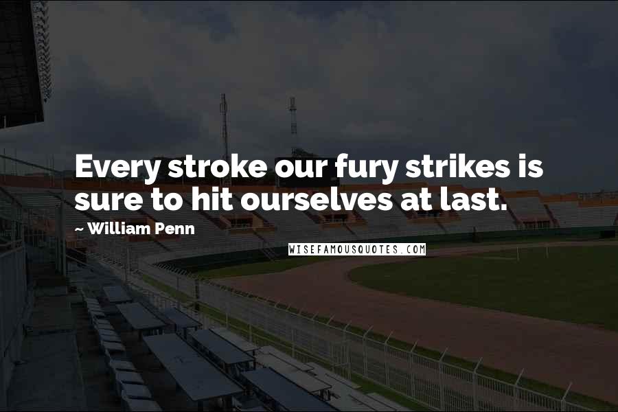 William Penn Quotes: Every stroke our fury strikes is sure to hit ourselves at last.