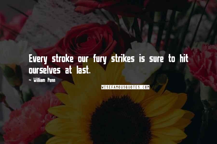 William Penn Quotes: Every stroke our fury strikes is sure to hit ourselves at last.
