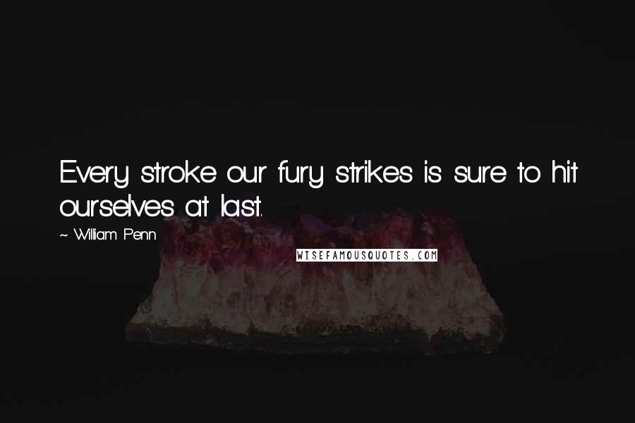 William Penn Quotes: Every stroke our fury strikes is sure to hit ourselves at last.