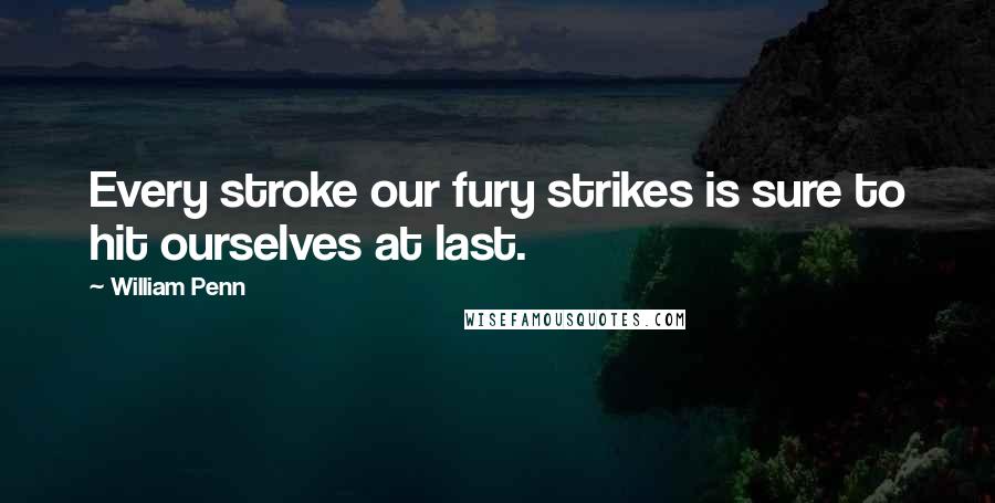 William Penn Quotes: Every stroke our fury strikes is sure to hit ourselves at last.