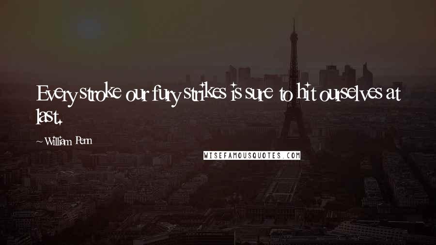 William Penn Quotes: Every stroke our fury strikes is sure to hit ourselves at last.