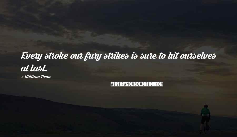 William Penn Quotes: Every stroke our fury strikes is sure to hit ourselves at last.