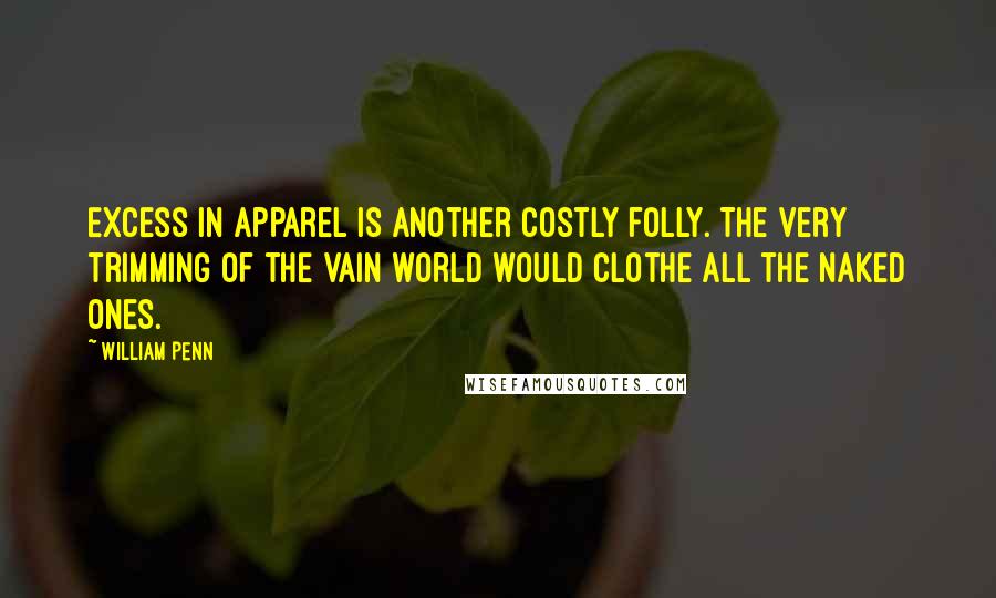 William Penn Quotes: Excess in apparel is another costly folly. The very trimming of the vain world would clothe all the naked ones.