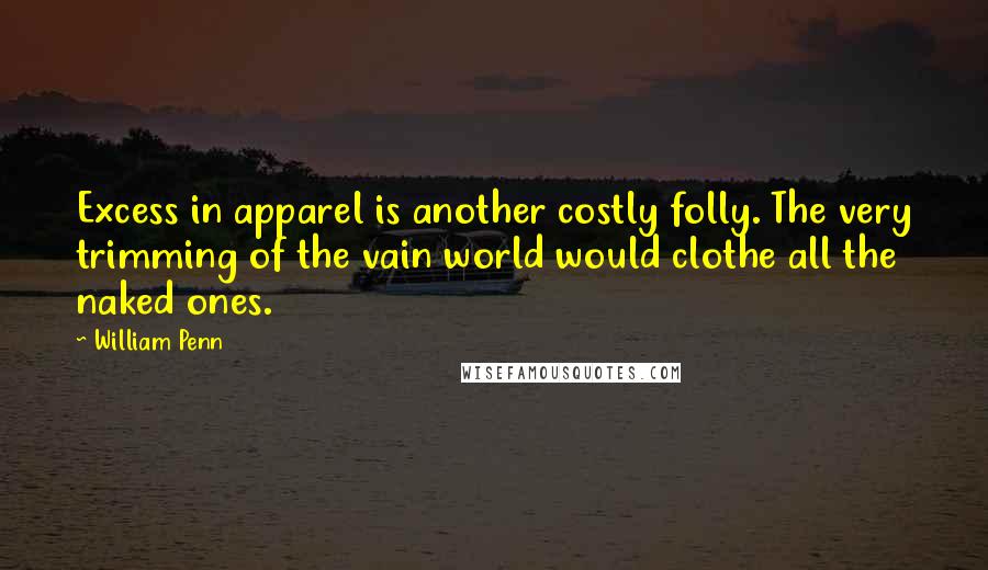William Penn Quotes: Excess in apparel is another costly folly. The very trimming of the vain world would clothe all the naked ones.