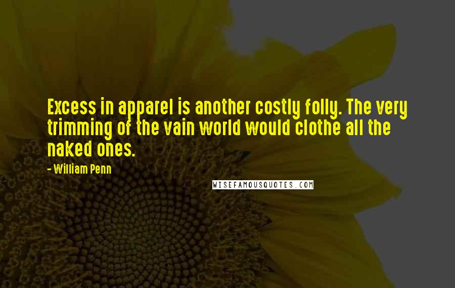 William Penn Quotes: Excess in apparel is another costly folly. The very trimming of the vain world would clothe all the naked ones.