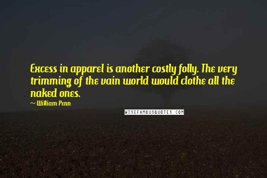 William Penn Quotes: Excess in apparel is another costly folly. The very trimming of the vain world would clothe all the naked ones.