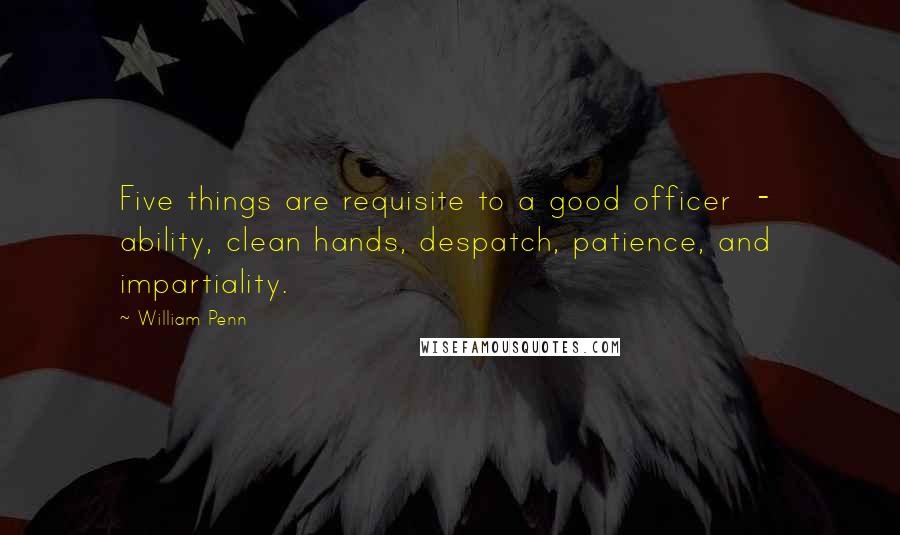 William Penn Quotes: Five things are requisite to a good officer - ability, clean hands, despatch, patience, and impartiality.