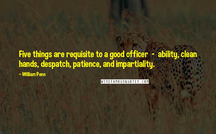 William Penn Quotes: Five things are requisite to a good officer - ability, clean hands, despatch, patience, and impartiality.