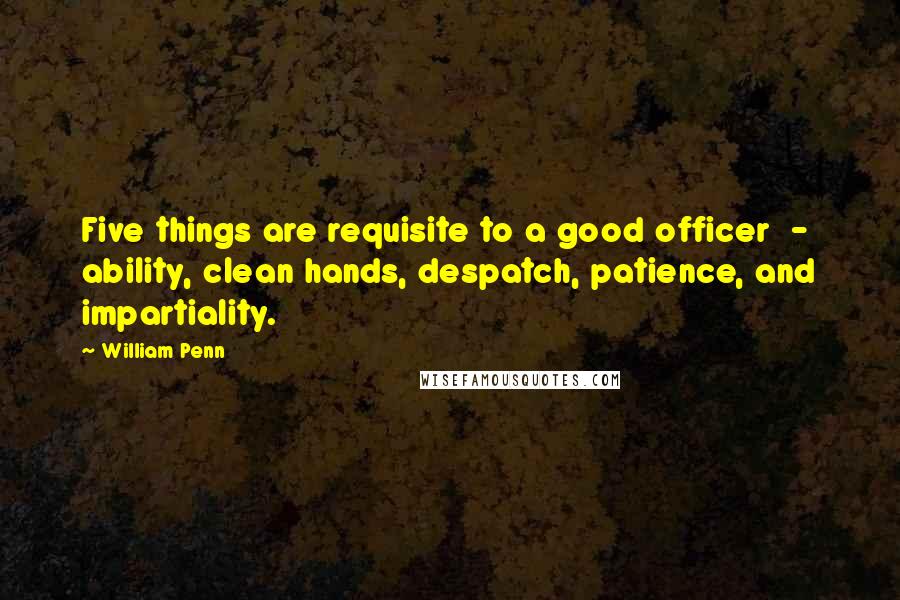 William Penn Quotes: Five things are requisite to a good officer - ability, clean hands, despatch, patience, and impartiality.