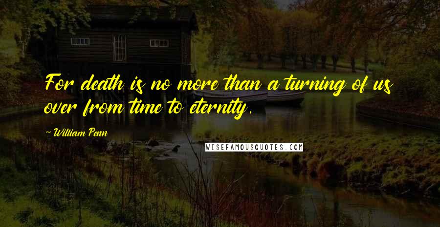 William Penn Quotes: For death is no more than a turning of us over from time to eternity.