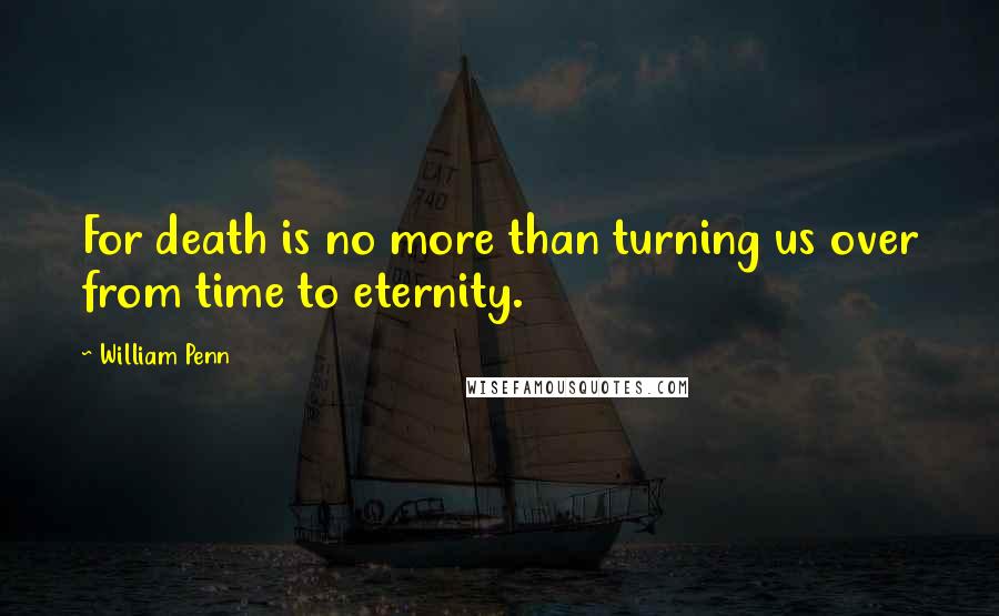 William Penn Quotes: For death is no more than turning us over from time to eternity.