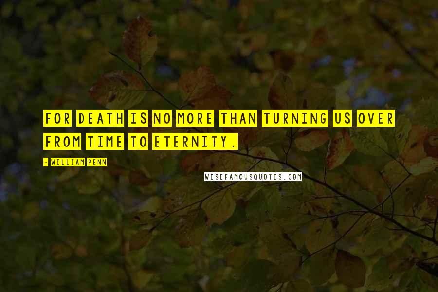 William Penn Quotes: For death is no more than turning us over from time to eternity.