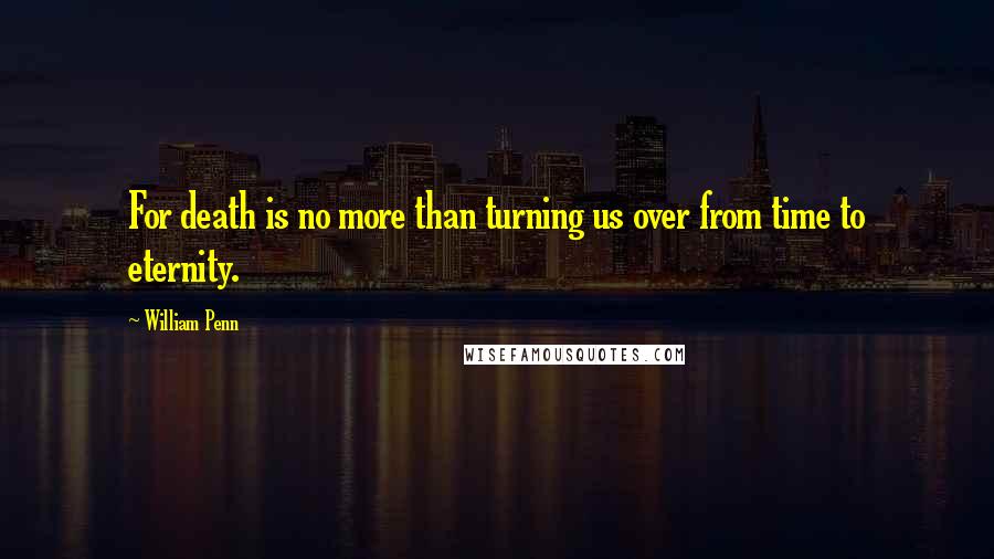 William Penn Quotes: For death is no more than turning us over from time to eternity.