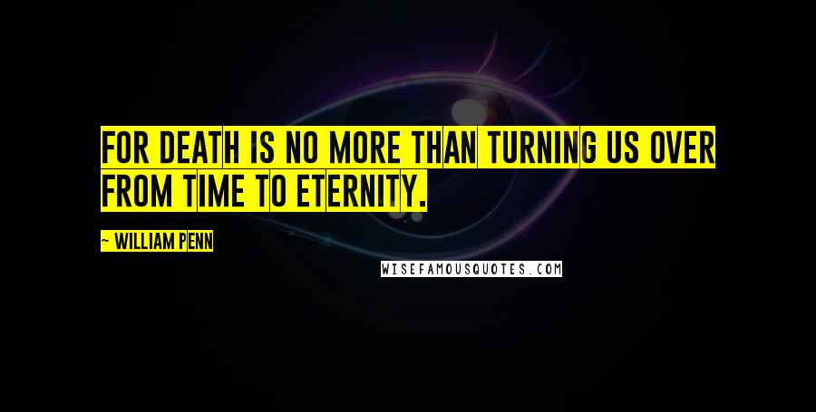 William Penn Quotes: For death is no more than turning us over from time to eternity.