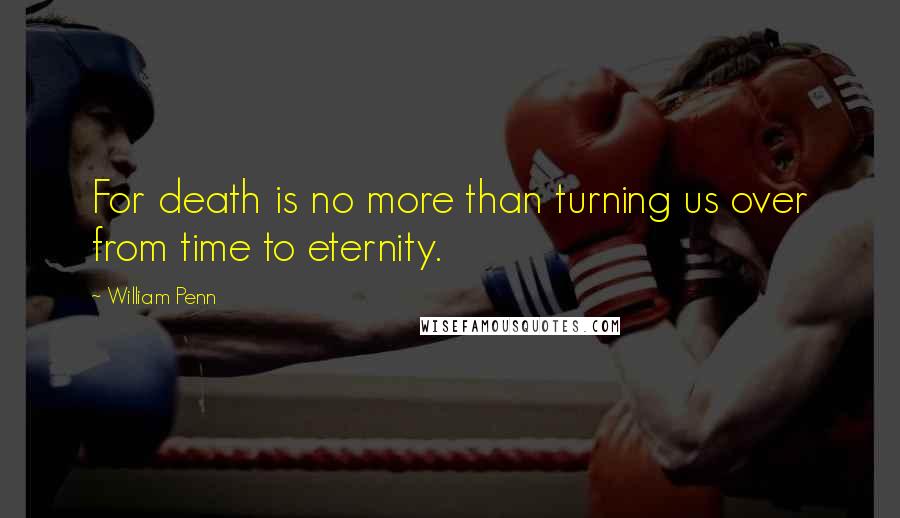 William Penn Quotes: For death is no more than turning us over from time to eternity.