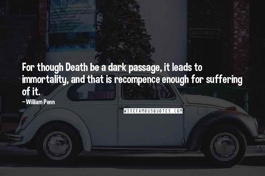 William Penn Quotes: For though Death be a dark passage, it leads to immortality, and that is recompence enough for suffering of it.