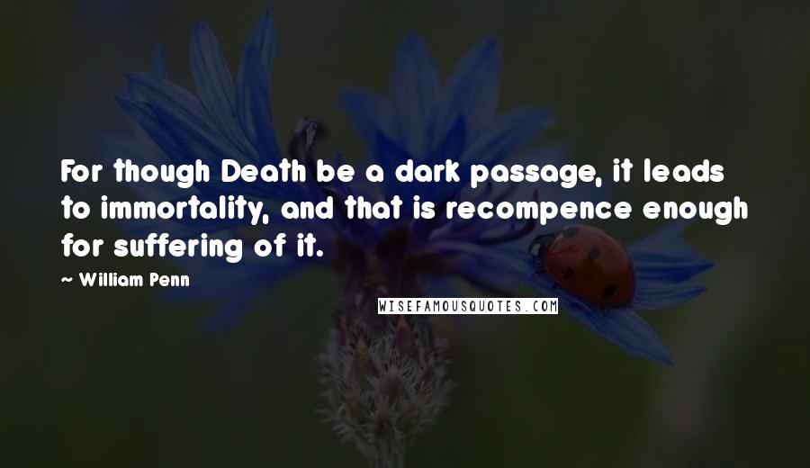 William Penn Quotes: For though Death be a dark passage, it leads to immortality, and that is recompence enough for suffering of it.