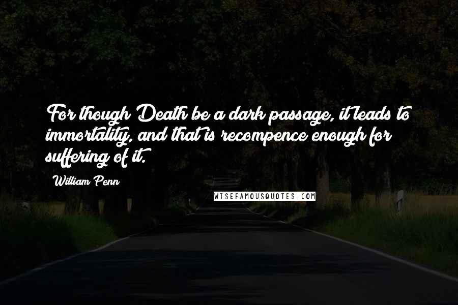 William Penn Quotes: For though Death be a dark passage, it leads to immortality, and that is recompence enough for suffering of it.