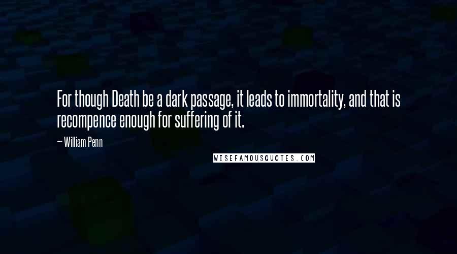 William Penn Quotes: For though Death be a dark passage, it leads to immortality, and that is recompence enough for suffering of it.
