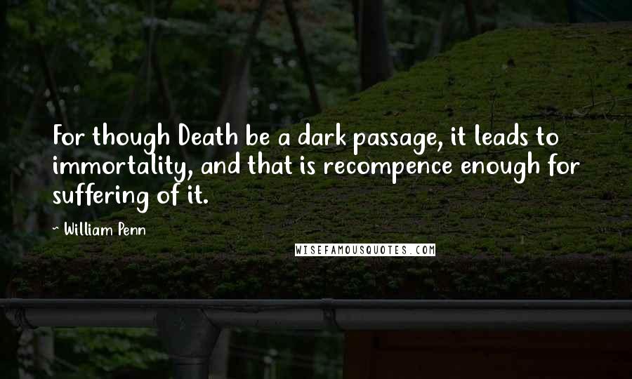William Penn Quotes: For though Death be a dark passage, it leads to immortality, and that is recompence enough for suffering of it.