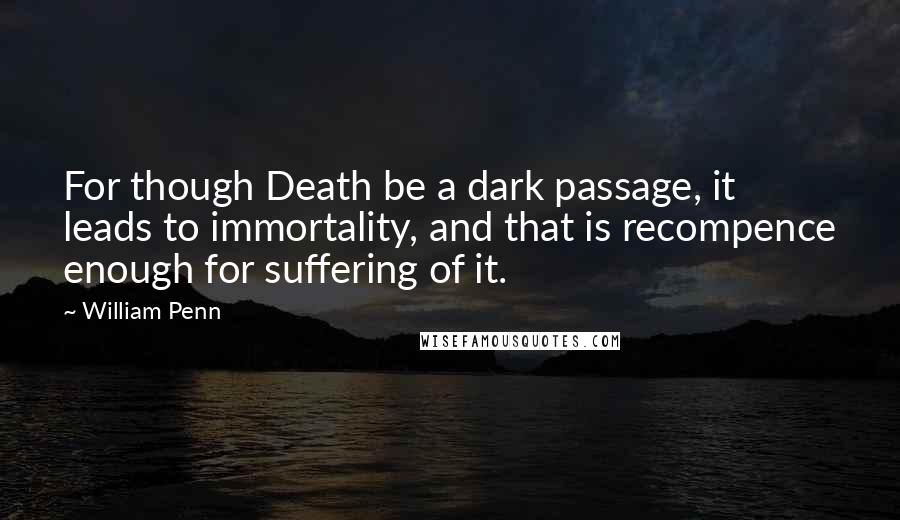 William Penn Quotes: For though Death be a dark passage, it leads to immortality, and that is recompence enough for suffering of it.