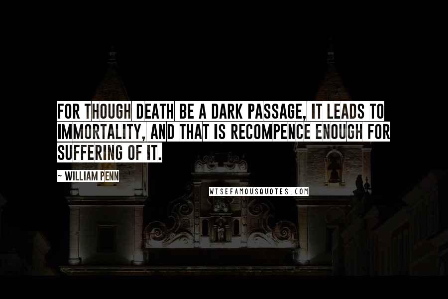 William Penn Quotes: For though Death be a dark passage, it leads to immortality, and that is recompence enough for suffering of it.