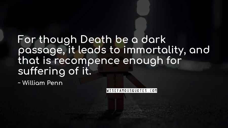 William Penn Quotes: For though Death be a dark passage, it leads to immortality, and that is recompence enough for suffering of it.