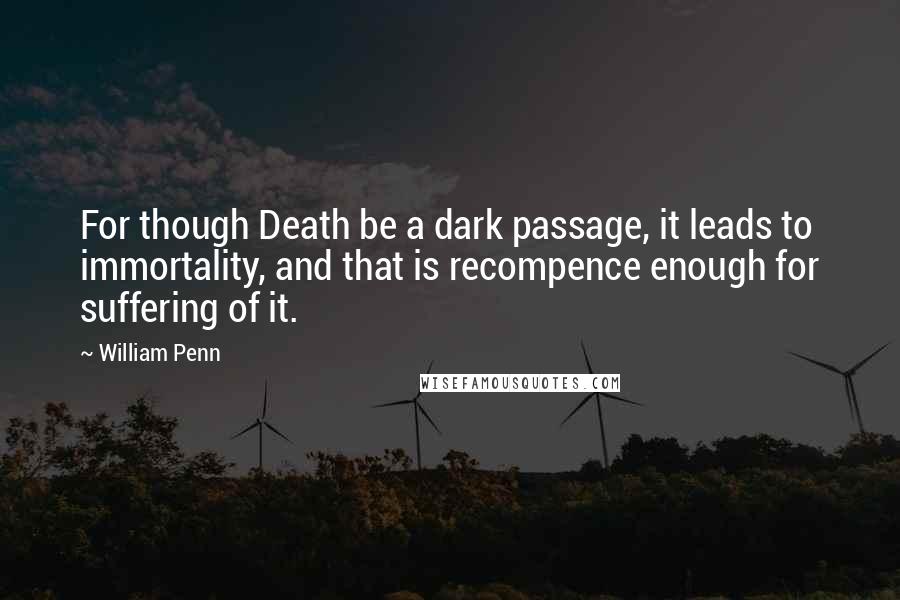 William Penn Quotes: For though Death be a dark passage, it leads to immortality, and that is recompence enough for suffering of it.