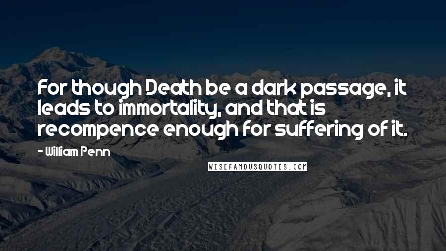 William Penn Quotes: For though Death be a dark passage, it leads to immortality, and that is recompence enough for suffering of it.