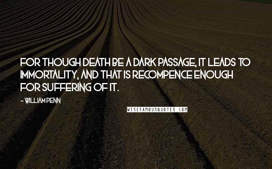 William Penn Quotes: For though Death be a dark passage, it leads to immortality, and that is recompence enough for suffering of it.