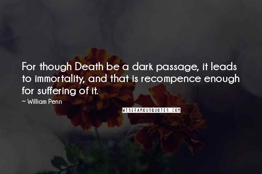 William Penn Quotes: For though Death be a dark passage, it leads to immortality, and that is recompence enough for suffering of it.