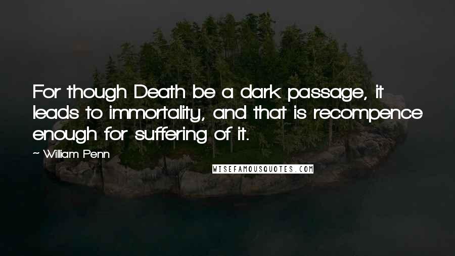 William Penn Quotes: For though Death be a dark passage, it leads to immortality, and that is recompence enough for suffering of it.