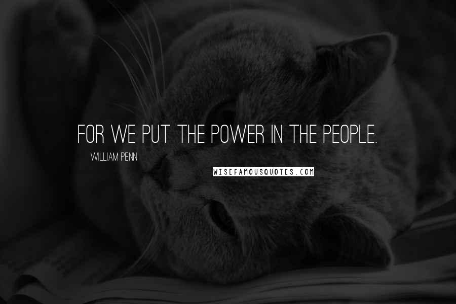 William Penn Quotes: For we put the power in the people.