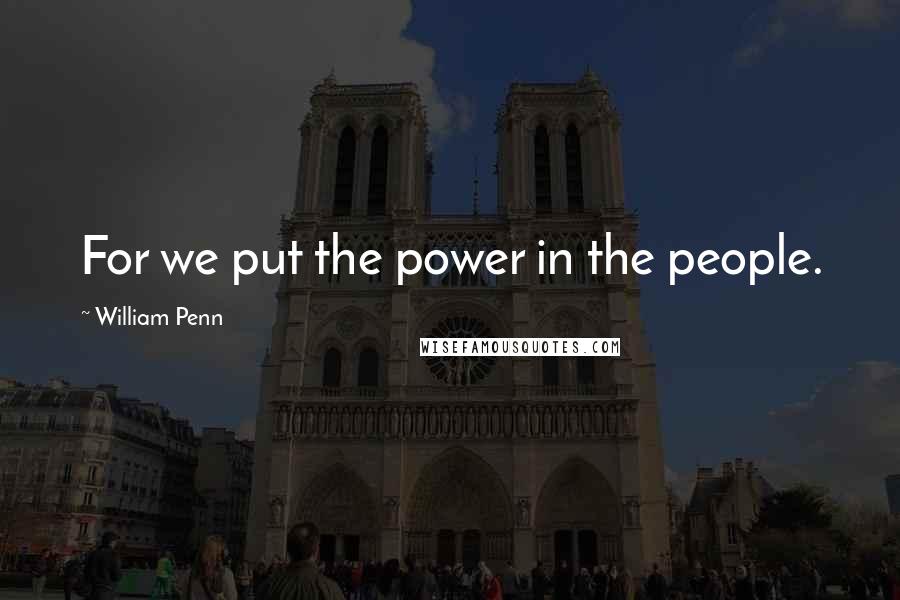 William Penn Quotes: For we put the power in the people.