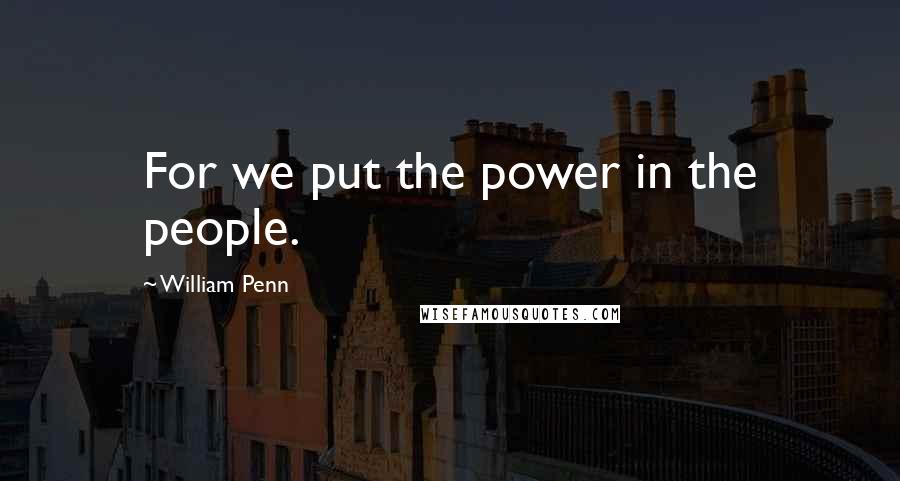 William Penn Quotes: For we put the power in the people.