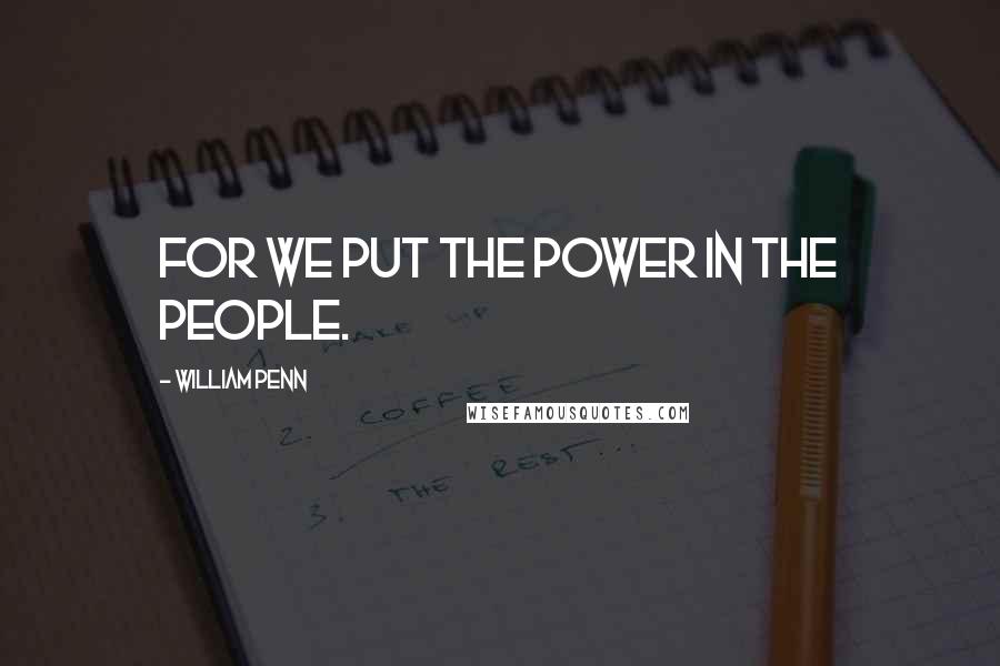 William Penn Quotes: For we put the power in the people.