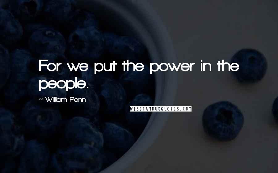 William Penn Quotes: For we put the power in the people.